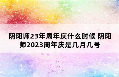 阴阳师23年周年庆什么时候 阴阳师2023周年庆是几月几号